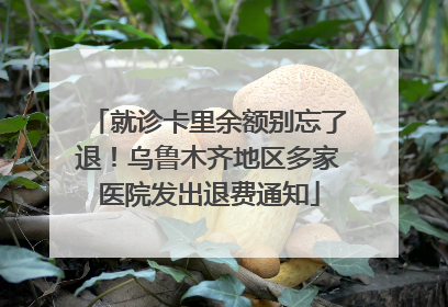 就诊卡里余额别忘了退！乌鲁木齐地区多家医院发出退费通知