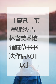 展讯｜笔墨锦绣·吉林省美术馆馆藏草书书法作品展开展
