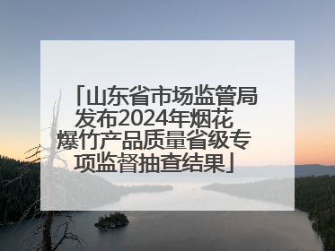 山东省市场监管局发布2024年烟花爆竹产品质量省级专项监督抽查结果