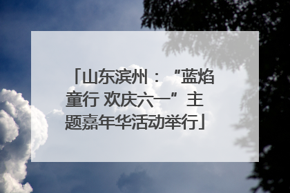 山东滨州：“蓝焰童行 欢庆六一”主题嘉年华活动举行