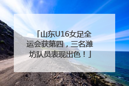 山东U16女足全运会获第四，三名潍坊队员表现出色！