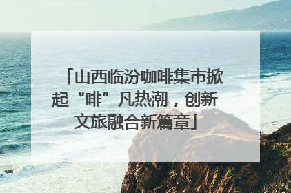 山西临汾咖啡集市掀起“啡”凡热潮，创新文旅融合新篇章