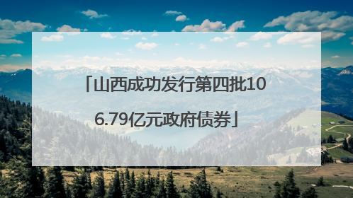 山西成功发行第四批106.79亿元政府债券