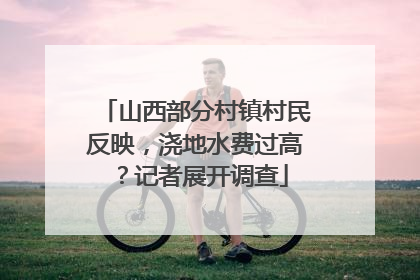 山西部分村镇村民反映，浇地水费过高？记者展开调查