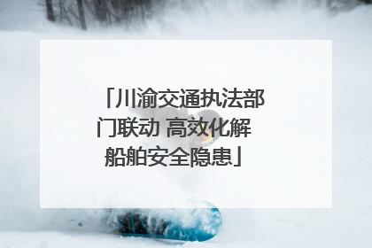 川渝交通执法部门联动 高效化解船舶安全隐患