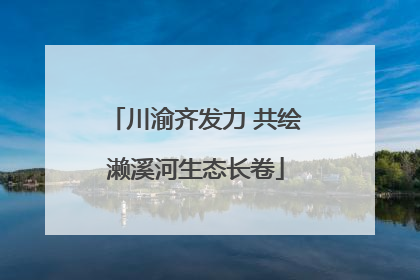 川渝齐发力 共绘濑溪河生态长卷
