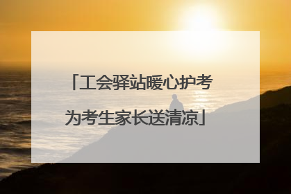 工会驿站暖心护考 为考生家长送清凉