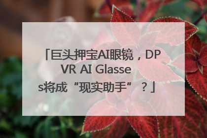巨头押宝AI眼镜，DPVR AI Glasses将成“现实助手”？
