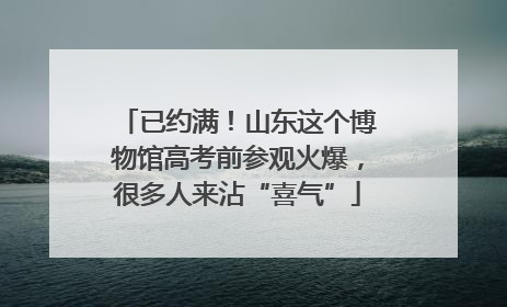已约满！山东这个博物馆高考前参观火爆，很多人来沾“喜气”