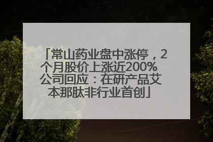 常山药业盘中涨停，2个月股价上涨近200% 公司回应：在研产品艾本那肽非行业首创