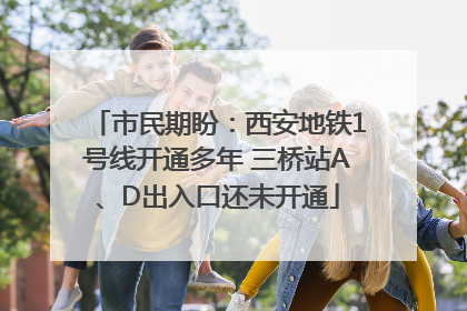 市民期盼：西安地铁1号线开通多年 三桥站A、D出入口还未开通