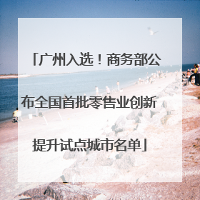 广州入选！商务部公布全国首批零售业创新提升试点城市名单
