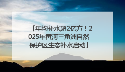 年均补水超2亿方！2025年黄河三角洲自然保护区生态补水启动