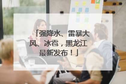 强降水、雷暴大风、冰雹，黑龙江最新发布！