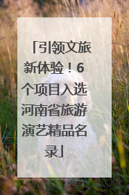 引领文旅新体验！6个项目入选河南省旅游演艺精品名录