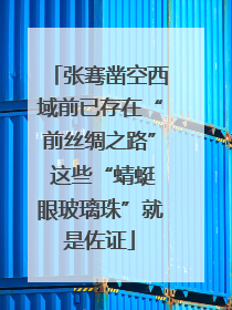 张骞凿空西域前已存在“前丝绸之路” 这些“蜻蜓眼玻璃珠”就是佐证