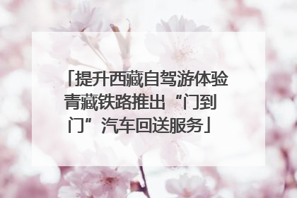 提升西藏自驾游体验 青藏铁路推出“门到门”汽车回送服务