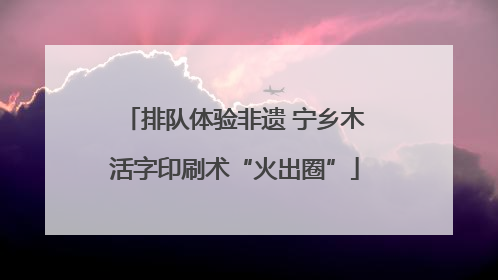 排队体验非遗 宁乡木活字印刷术“火出圈”