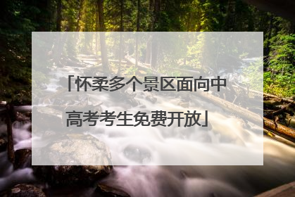 怀柔多个景区面向中高考考生免费开放