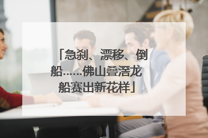 急刹、漂移、倒船……佛山叠滘龙船赛出新花样