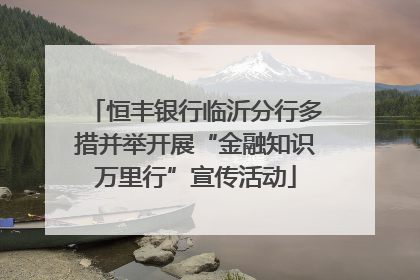 恒丰银行临沂分行多措并举开展“金融知识万里行”宣传活动