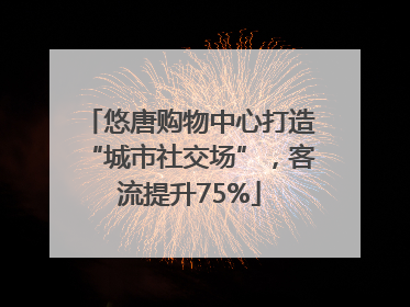 悠唐购物中心打造“城市社交场”，客流提升75%