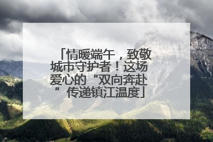 情暖端午，致敬城市守护者！这场爱心的“双向奔赴”传递镇江温度