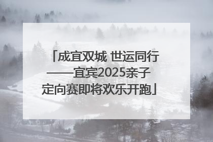 成宜双城 世运同行——宜宾2025亲子定向赛即将欢乐开跑