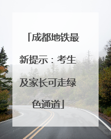 成都地铁最新提示：考生及家长可走绿色通道
