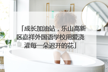 成长加油站，乐山高新区嘉祥外国语学校用爱浇灌每一朵迟开的花