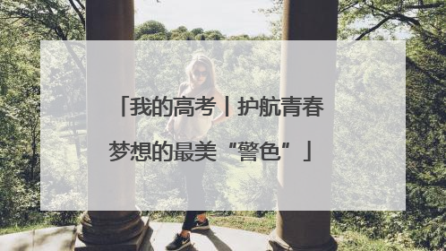 我的高考丨护航青春梦想的最美“警色”