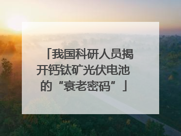 我国科研人员揭开钙钛矿光伏电池的“衰老密码”
