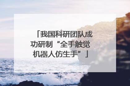 我国科研团队成功研制“全手触觉机器人仿生手”