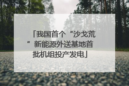 我国首个“沙戈荒”新能源外送基地首批机组投产发电