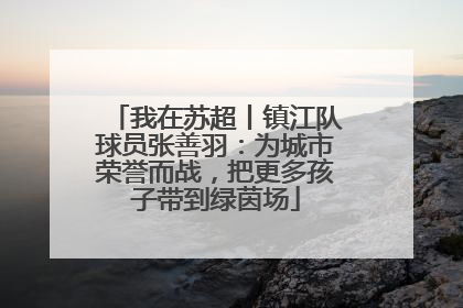 我在苏超丨镇江队球员张善羽：为城市荣誉而战，把更多孩子带到绿茵场