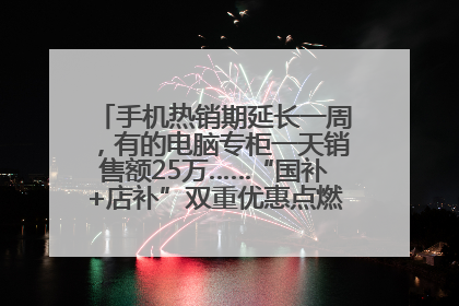 手机热销期延长一周，有的电脑专柜一天销售额25万……“国补+店补”双重优惠点燃德州“考后经济”