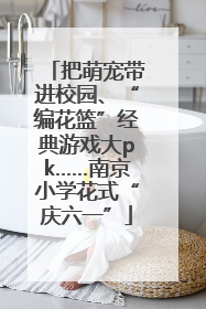 把萌宠带进校园、“编花篮”经典游戏大pk……南京小学花式“庆六一”