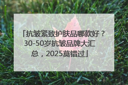 抗皱紧致护肤品哪款好？30-50岁抗皱品牌大汇总，2025莫错过