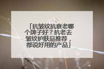 抗皱纹抗衰老哪个牌子好？抗老去皱纹护肤品推荐，都说好用的产品