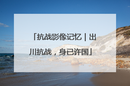 抗战影像记忆｜出川抗战，身已许国