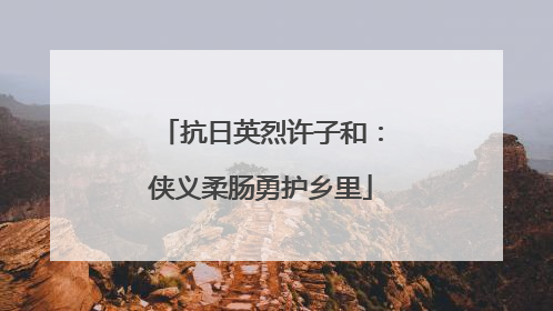 抗日英烈许子和：侠义柔肠勇护乡里