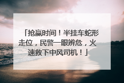 抢赢时间！半挂车蛇形走位，民警一眼辨危，火速救下中风司机！