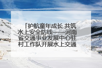 护航童年成长 共筑水上安全防线——河南省交通事业发展中心驻村工作队开展水上交通安全知识进校园活动