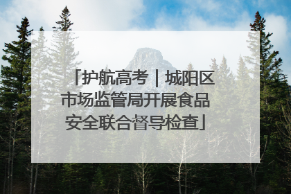 护航高考｜城阳区市场监管局开展食品安全联合督导检查