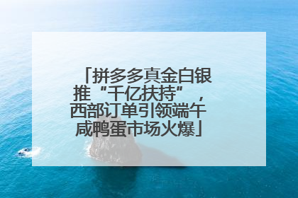 拼多多真金白银推“千亿扶持”，西部订单引领端午咸鸭蛋市场火爆