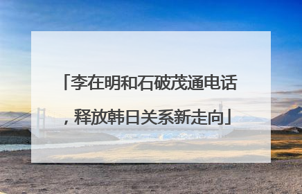 李在明和石破茂通电话，释放韩日关系新走向