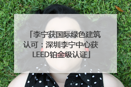 李宁获国际绿色建筑认可：深圳李宁中心获LEED铂金级认证