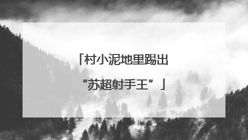 村小泥地里踢出“苏超射手王”