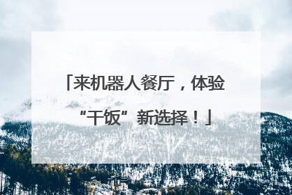 来机器人餐厅，体验“干饭”新选择！