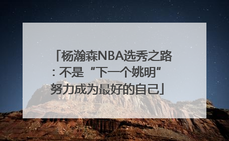 杨瀚森NBA选秀之路：不是“下一个姚明” 努力成为最好的自己
